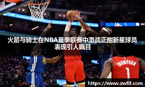 火箭与骑士在NBA夏季联赛中激战正酣新星球员表现引人瞩目
